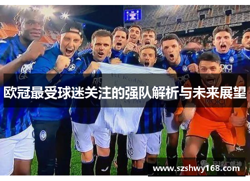 欧冠最受球迷关注的强队解析与未来展望