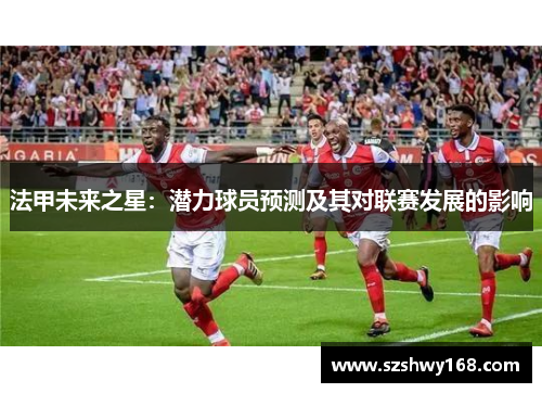 法甲未来之星：潜力球员预测及其对联赛发展的影响