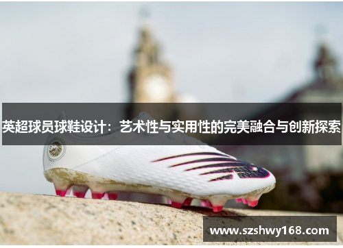 英超球员球鞋设计：艺术性与实用性的完美融合与创新探索