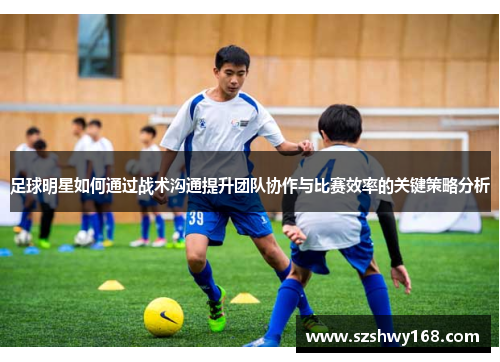足球明星如何通过战术沟通提升团队协作与比赛效率的关键策略分析